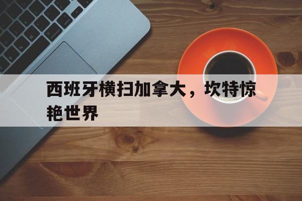 IM体育App下载-西班牙横扫加拿大，坎特惊艳世界的简单介绍